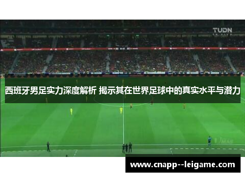 西班牙男足实力深度解析 揭示其在世界足球中的真实水平与潜力 西班牙男足实力深度解析 揭示其在世界足球中的真实水平与潜力