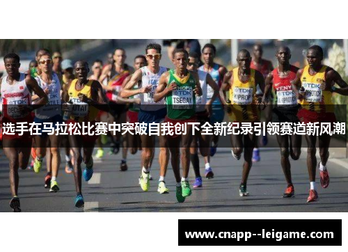 选手在马拉松比赛中突破自我创下全新纪录引领赛道新风潮