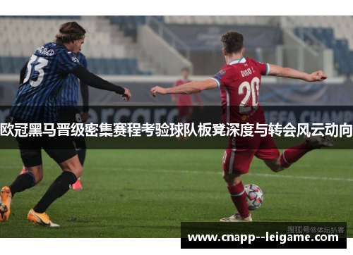 欧冠黑马晋级密集赛程考验球队板凳深度与转会风云动向
