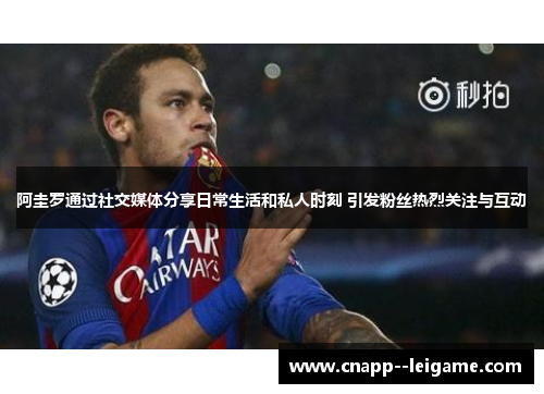 阿圭罗通过社交媒体分享日常生活和私人时刻 引发粉丝热烈关注与互动
