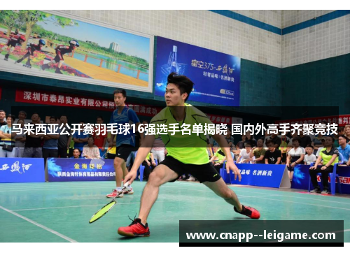 马来西亚公开赛羽毛球16强选手名单揭晓 国内外高手齐聚竞技