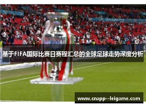 基于FIFA国际比赛日赛程汇总的全球足球走势深度分析 基于FIFA国际比赛日赛程汇总的全球足球走势深度分析